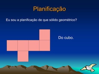 Planificação
Eu sou a planificação de que sólido geométrico?




                                  Do cubo.
 