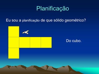 Planificação
Eu sou a planificação de que sólido geométrico?




                                   Do cubo.
 