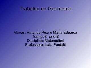 Trabalho de Geometria
Alunas: Amanda Prux e Maria Eduarda
Turma: 8° ano B
Disciplina: Matemática
Professora: Loici Pontalti
 