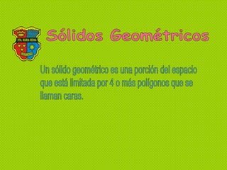 Sólidos Geométricos Un sólido geométrico es una porción del espacio que está limitada por 4 o más polígonos que se  llaman caras.  
