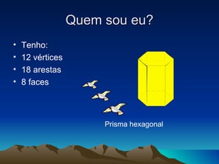 Quem sou eu? Tenho: 12 vértices 18 arestas 8 faces Prisma hexagonal 