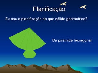 Planificação Eu sou a planificação de que sólido geométrico? Da pirâmide hexagonal. 