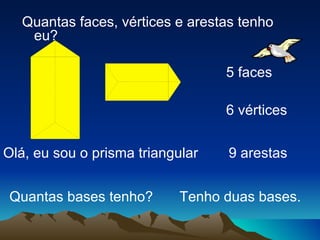 Olá, eu sou o prisma triangular Quantas faces, vértices e arestas tenho eu? 5 faces 6 vértices 9 arestas Tenho duas bases. Quantas bases tenho? 