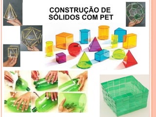 CONSTRUÇÃO DE  SÓLIDOS COM PET 