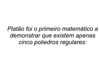 Platão foi o primeiro matemático a
demonstrar que existem apenas
cinco poliedros regulares:
 