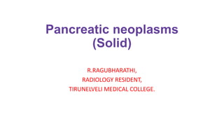 Pancreatic neoplasms
(Solid)
R.RAGUBHARATHI,
RADIOLOGY RESIDENT,
TIRUNELVELI MEDICAL COLLEGE.
 