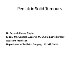 Pediatric Solid Tumours
Dr. Survesh Kumar Gupta
MBBS, MS(General Surgery), M. Ch.(Pediatric Surgery)
Assistant Professor,
Department of Pediatric Surgery, UPUMS, Saifai.
 