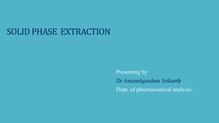 SOLID PHASE EXTRACTION
Presenting by
Dr Anumalgundam Srikanth,
Dept. of pharmaceutical analysis.
 