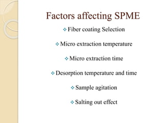 Factors affecting SPME
Fiber coating Selection
Micro extraction temperature
Micro extraction time
Desorption temperature and time
Sample agitation
Salting out effect
 