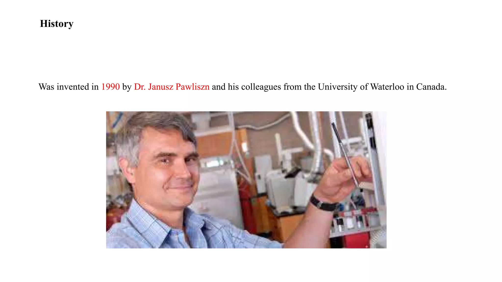 Was invented in 1990 by Dr. Janusz Pawliszn and his colleagues from the University of Waterloo in Canada.
History
 