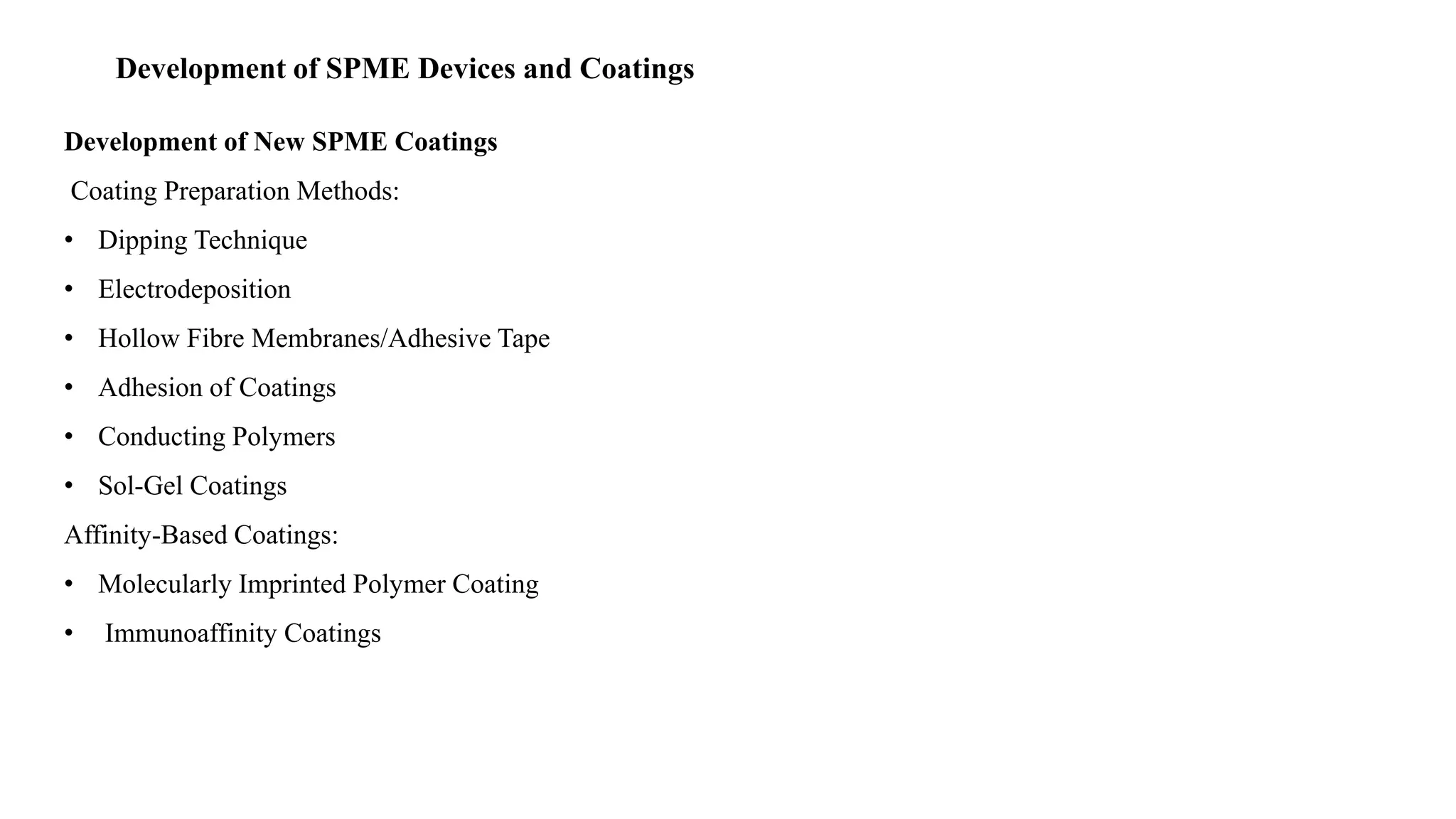 Development of SPME Devices and Coatings
Development of New SPME Coatings
Coating Preparation Methods:
• Dipping Technique
• Electrodeposition
• Hollow Fibre Membranes/Adhesive Tape
• Adhesion of Coatings
• Conducting Polymers
• Sol-Gel Coatings
Affinity-Based Coatings:
• Molecularly Imprinted Polymer Coating
• Immunoaffinity Coatings
 