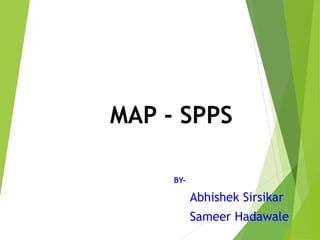 MAP - SPPS
BY-
Abhishek Sirsikar
Sameer Hadawale
 