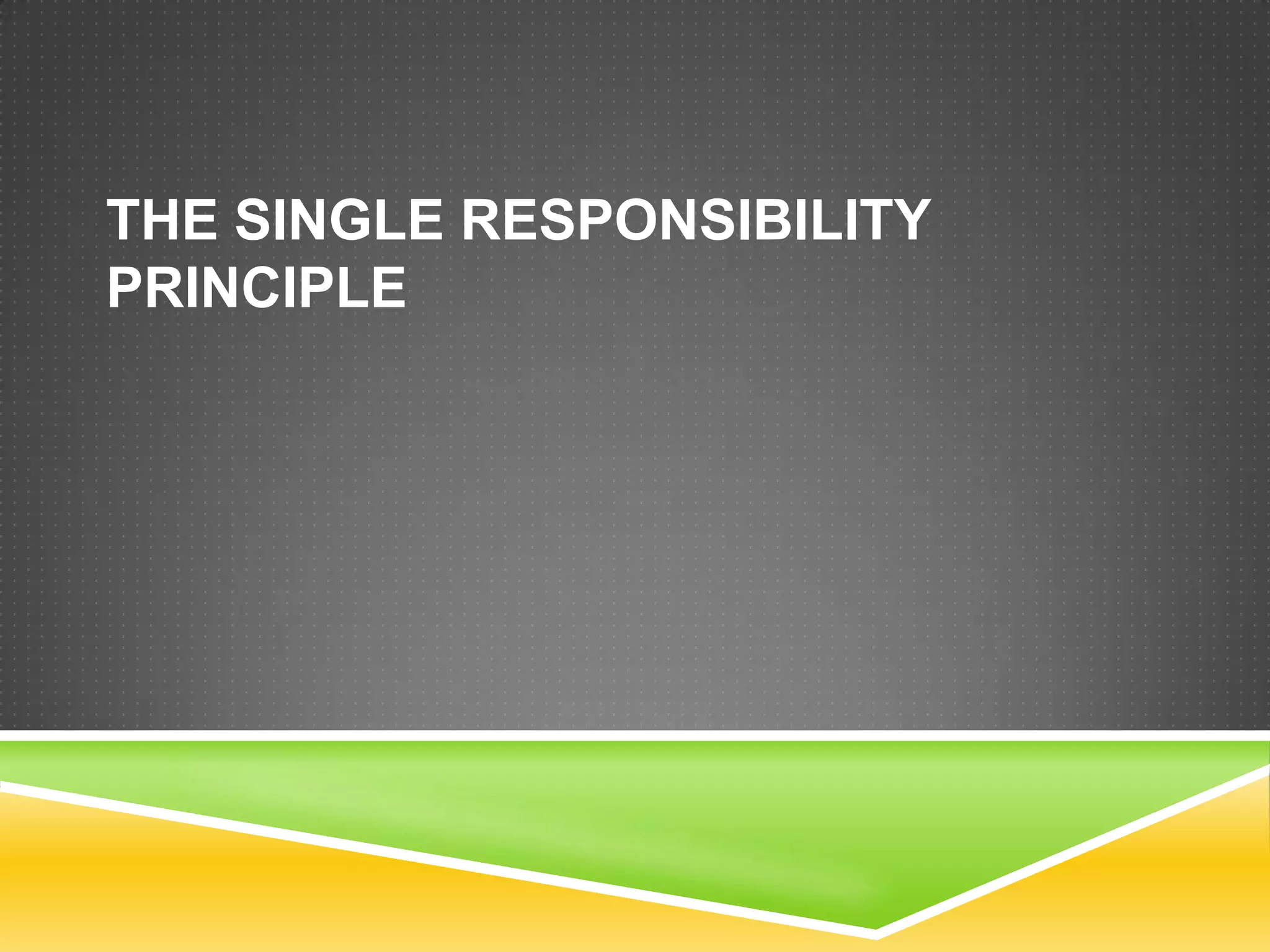 THE SINGLE RESPONSIBILITY
PRINCIPLE
 