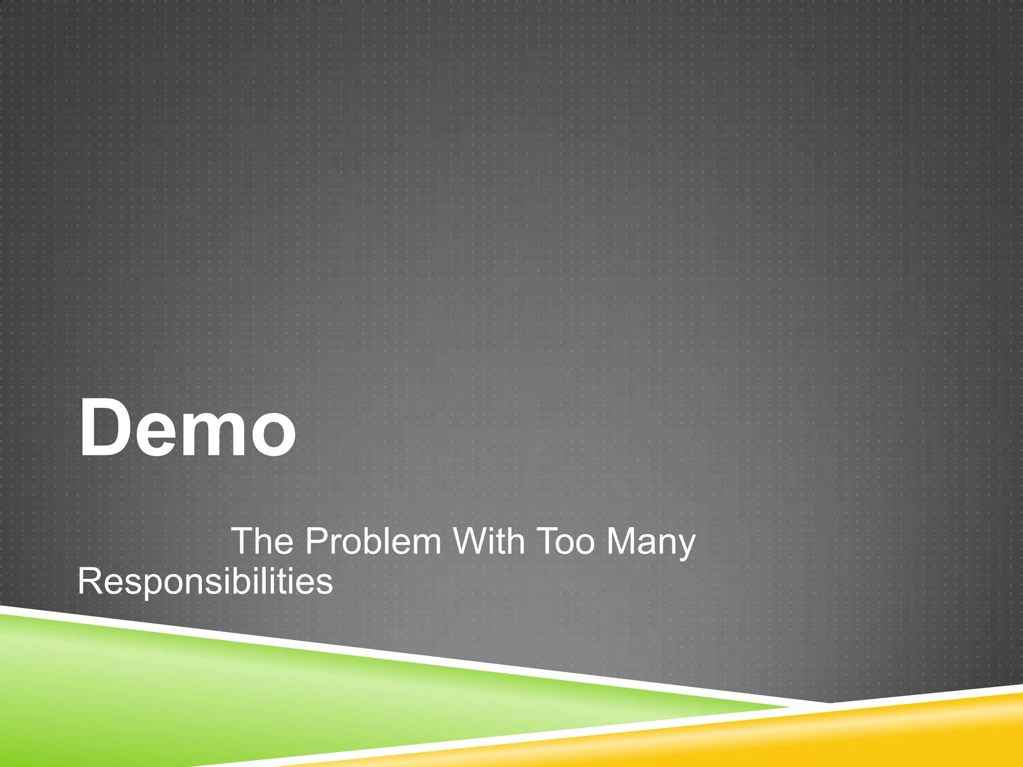 Demo
        The Problem With Too Many
Responsibilities
 