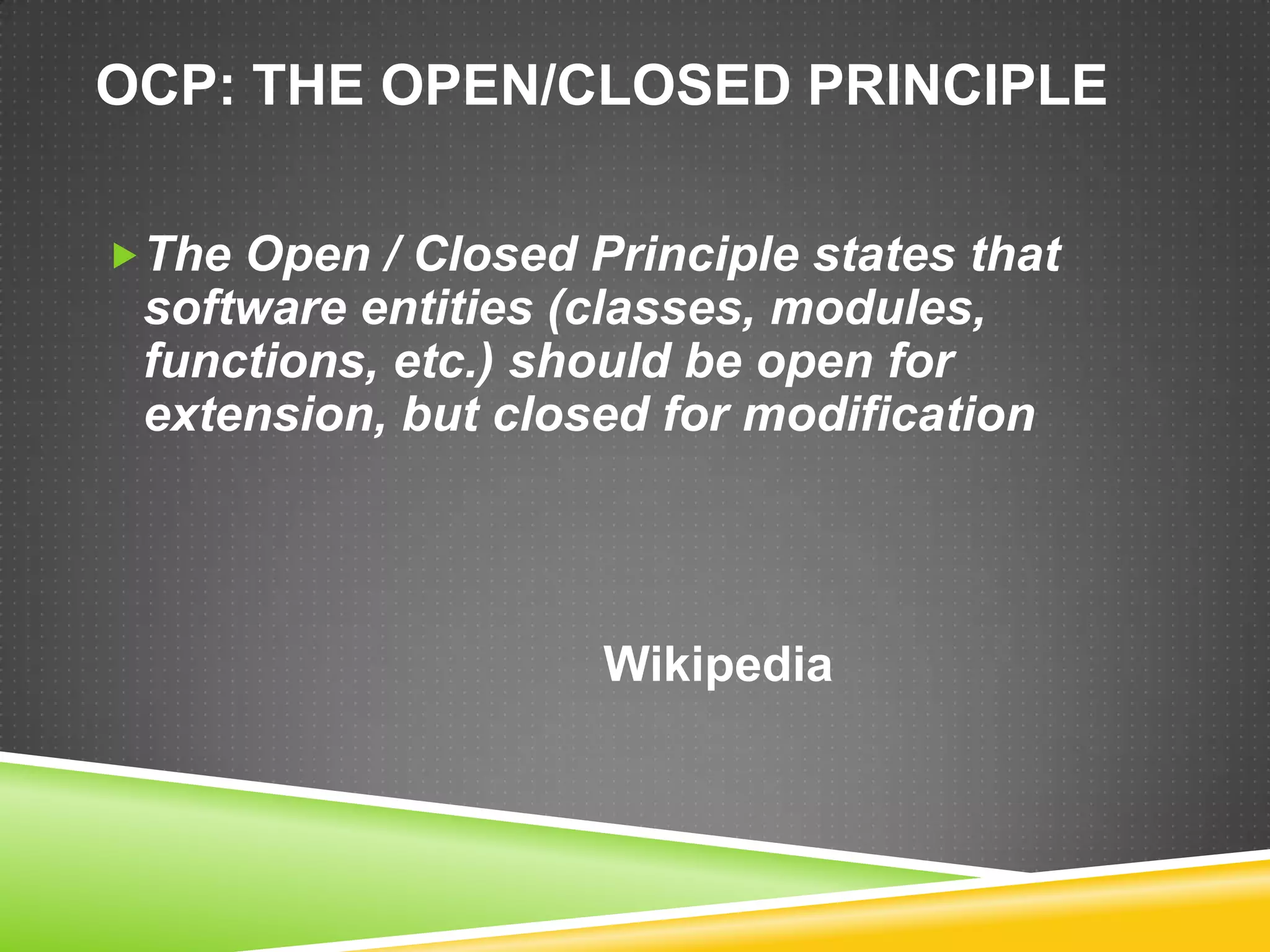 OCP: THE OPEN/CLOSED PRINCIPLE

The Open / Closed Principle states that
 software entities (classes, modules,
 functions, etc.) should be open for
 extension, but closed for modification




                    Wikipedia
 
