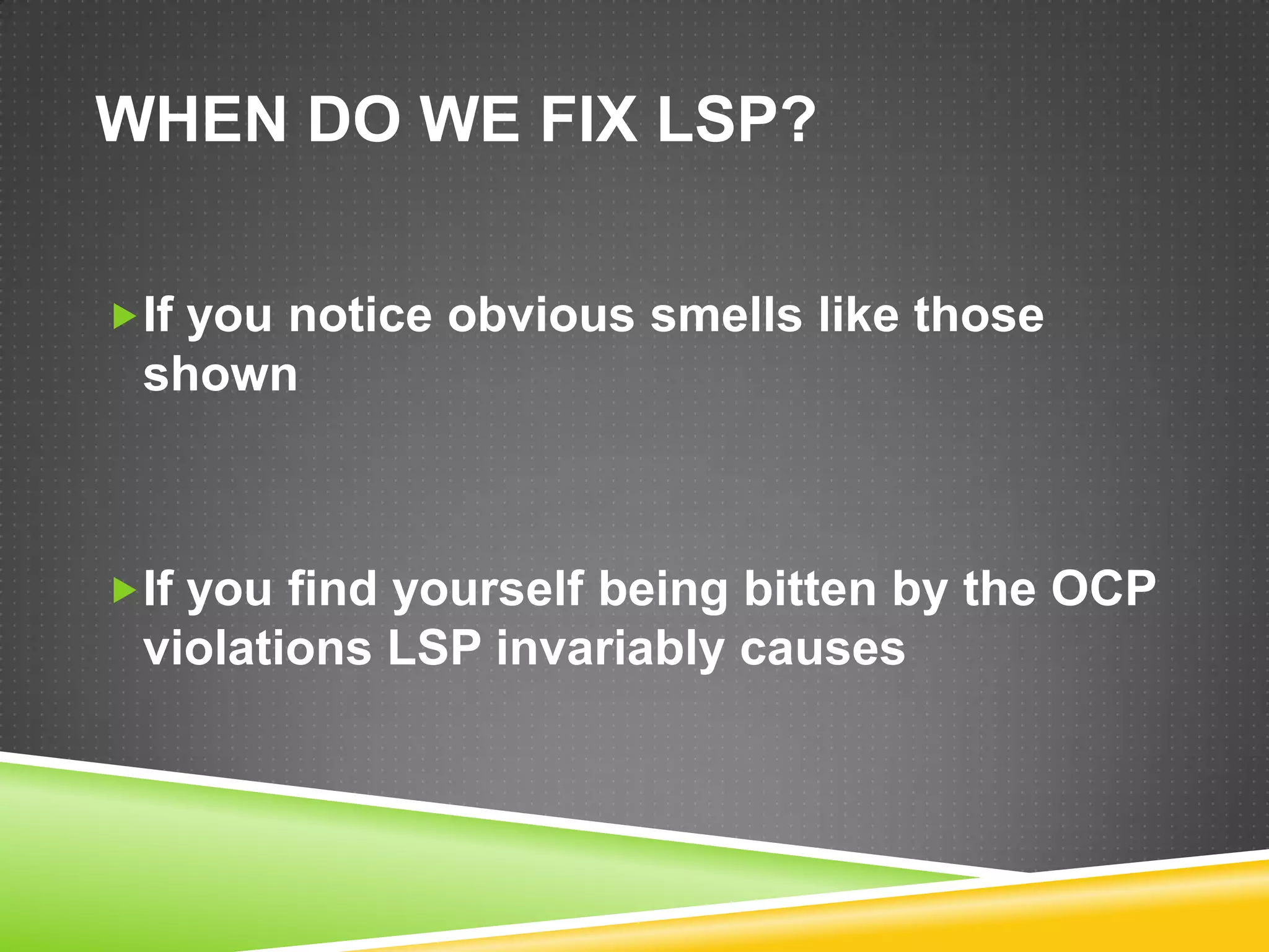 WHEN DO WE FIX LSP?

If you notice obvious smells like those
 shown



If you find yourself being bitten by the OCP
 violations LSP invariably causes
 