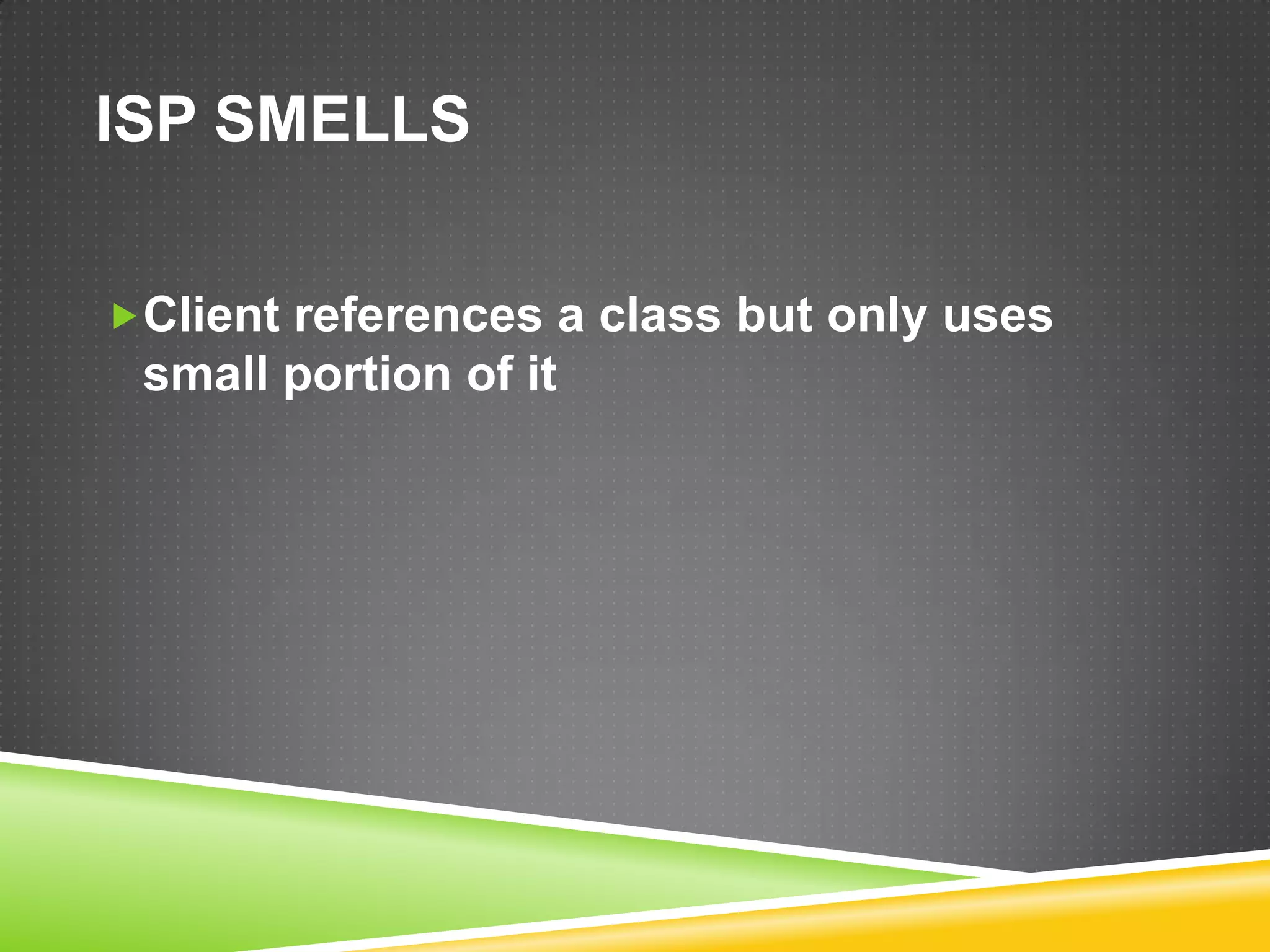 ISP SMELLS

Client references a class but only uses
 small portion of it
 