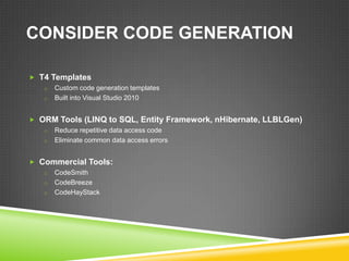 CONSIDER CODE GENERATION

 T4 Templates
   o Custom code generation templates
   o Built into Visual Studio 2010


 ORM Tools (LINQ to SQL, Entity Framework, nHibernate, LLBLGen)
   o Reduce repetitive data access code
   o Eliminate common data access errors


 Commercial Tools:
   o CodeSmith
   o CodeBreeze
   o CodeHayStack
 