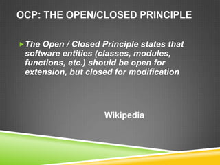 OCP: THE OPEN/CLOSED PRINCIPLE

The Open / Closed Principle states that
 software entities (classes, modules,
 functions, etc.) should be open for
 extension, but closed for modification




                    Wikipedia
 