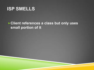ISP SMELLS

Client references a class but only uses
 small portion of it
 