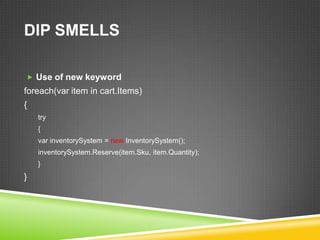 DIP SMELLS

 Use of new keyword
foreach(var item in cart.Items)
{
    try
    {
    var inventorySystem = new InventorySystem();
    inventorySystem.Reserve(item.Sku, item.Quantity);
    }
}
 