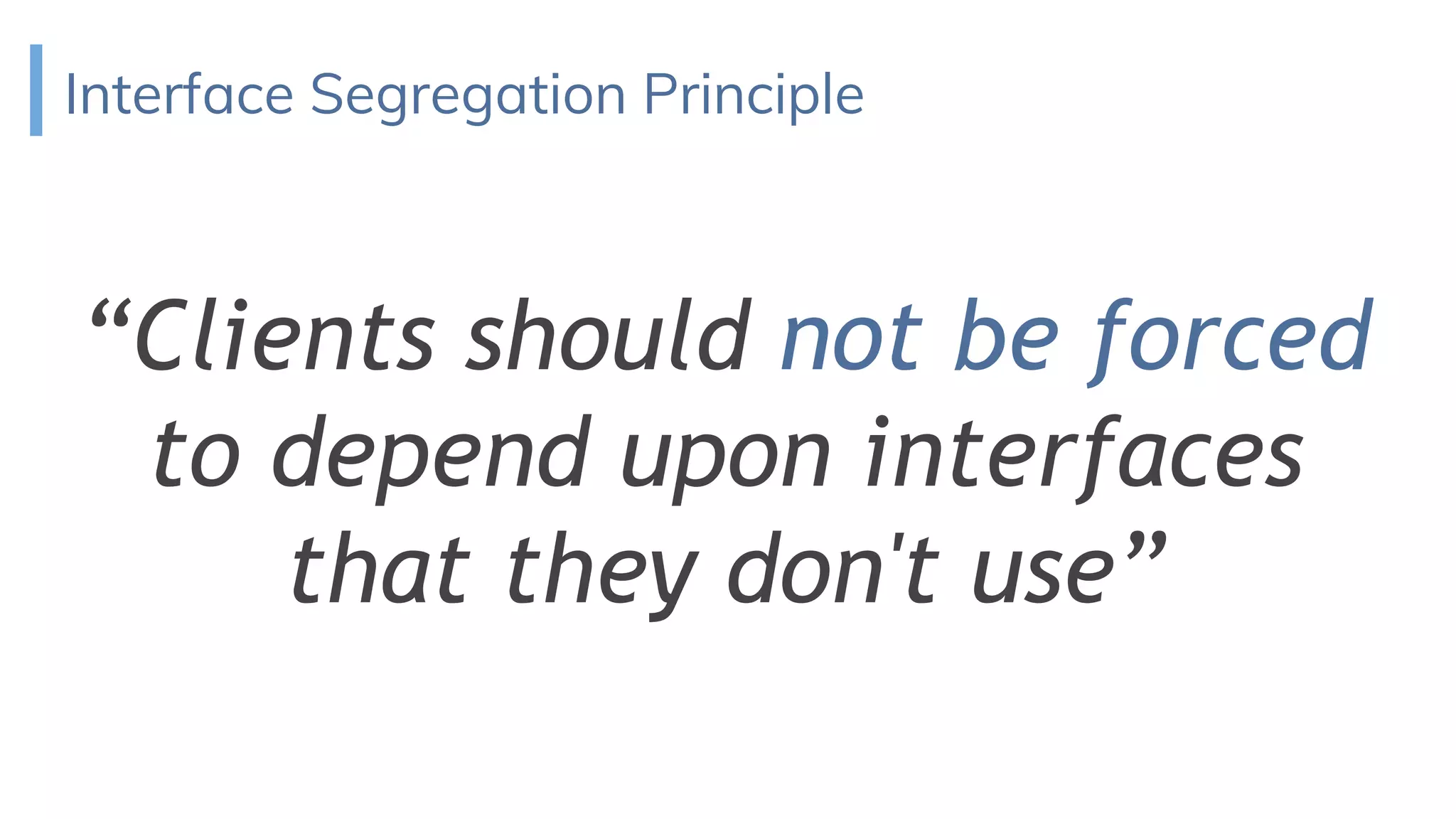 Interface Segregation Principle
“Clients should not be forced
to depend upon interfaces
that they don't use”
 