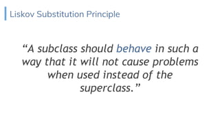 Liskov Substitution Principle
“A subclass should behave in such a
way that it will not cause problems
when used instead of the
superclass.”
 