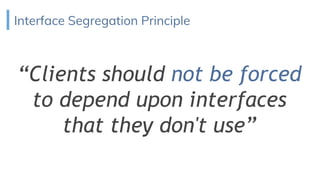 Interface Segregation Principle
“Clients should not be forced
to depend upon interfaces
that they don't use”
 