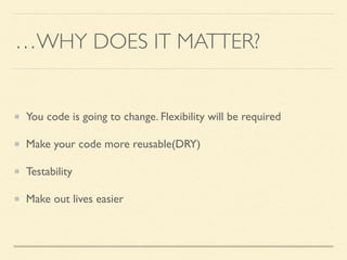 …WHY DOES IT MATTER?
You code is going to change. Flexibility will be required	

Make your code more reusable(DRY)	

Testability	

Make out lives easier
 
