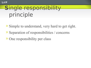 Single responsibility
 principle
 Simple to understand, very hard to get right.
 Separation of responsibilities / concerns
 One responsibility per class
 