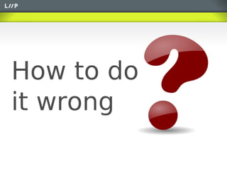 How to do
it wrong
 