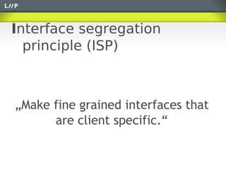 Interface segregation
  principle (ISP)



„Make fine grained interfaces that
      are client specific.“
 
