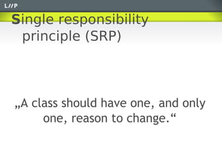 Single responsibility
 principle (SRP)



„A class should have one, and only
     one, reason to change.“
 