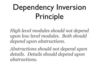 Dependency Inversion
      Principle
High level modules should not depend
upon low level modules. Both should
depend upon abstractions.
Abstractions should not depend upon
details. Details should depend upon
abstractions.
 