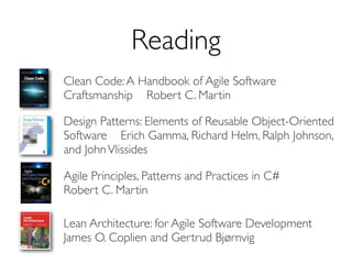 Reading
Clean Code: A Handbook of Agile Software
Craftsmanship Robert C. Martin

Design Patterns: Elements of Reusable Object-Oriented
Software Erich Gamma, Richard Helm, Ralph Johnson,
and John Vlissides

Agile Principles, Patterns and Practices in C#
Robert C. Martin

Lean Architecture: for Agile Software Development
James O. Coplien and Gertrud Bjørnvig
 