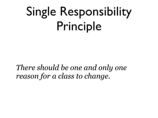 Single Responsibility
        Principle


There should be one and only one
reason for a class to change.
 