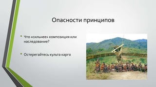 Опасности принципов 
• Что «сильнее» композиция или 
наследование? 
• Остерегайтесь культа карго 
 