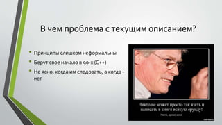 В чем проблема с текущим описанием? 
• Принципы слишком неформальны 
• Берут свое начало в 90-х (С++) 
• Не ясно, когда им следовать, а когда - 
нет 
 