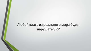 Любой класс из реального мира будет 
нарушать SRP 
 