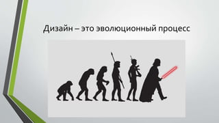 Дизайн – это эволюционный процесс 
 