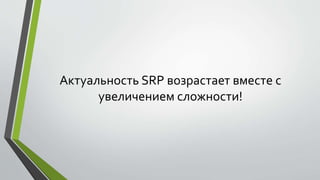 Актуальность SRP возрастает вместе с 
увеличением сложности! 
 