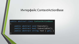 Интерфейс ContextActionBase 
public abstract class ContextActionBase 
{ 
public abstract void Execute(); 
public abstract bool IsAvailable(); 
public abstract string Text { get; } 
} 
 