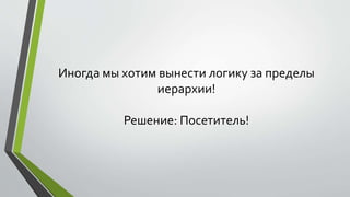 Иногда мы хотим вынести логику за пределы 
иерархии! 
Решение: Посетитель! 
 
