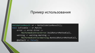 Пример использования 
ValidationResult vr = GetValidationResult(); 
bool isFixable = vr.Match( 
error => error.Error == 
MalformedContractError.VoidReturnMethodCall, 
warning => warning.Warning == 
MalformedContractWarning.NonVoidReturnMethodCall, 
@default => false); 
 