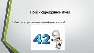Поиск серебряной пули 
• Ответ на вопрос жизни вселенной и всего такого? 
 