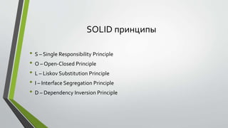 SOLID принципы 
• S – Single Responsibility Principle 
• O – Open-Closed Principle 
• L – Liskov Substitution Principle 
• I – Interface Segregation Principle 
• D – Dependency Inversion Principle 
 