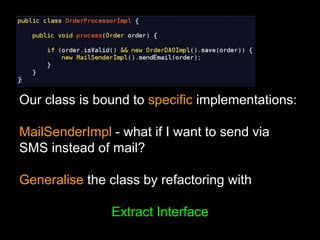 Evaluation of our class
Our class is bound to specific implementations:
MailSenderImpl - what if I want to send via
SMS instead of mail?
Generalise the class by refactoring with
Extract Interface
 