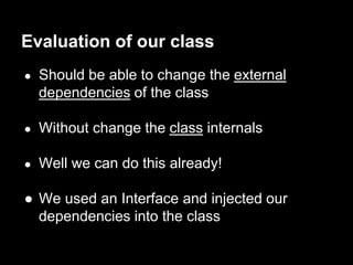 ● Should be able to change the external
dependencies of the class
● Without change the class internals
● Well we can do this already!
● We used an Interface and injected our
dependencies into the class
Evaluation of our class
 