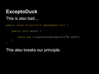 ExceptoDuck
This is also bad...
public class ExceptoDuck implements Duck {
public void swim() {
throw new IllegalStateException("No way");
}
}
This also breaks our principle.
 