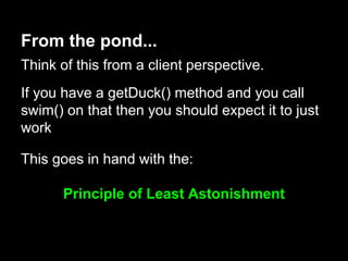 From the pond...
Think of this from a client perspective.
If you have a getDuck() method and you call
swim() on that then you should expect it to just
work
This goes in hand with the:
Principle of Least Astonishment
 